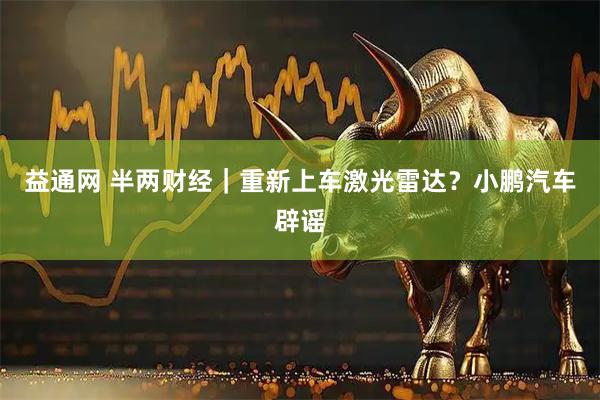 益通网 半两财经｜重新上车激光雷达？小鹏汽车辟谣