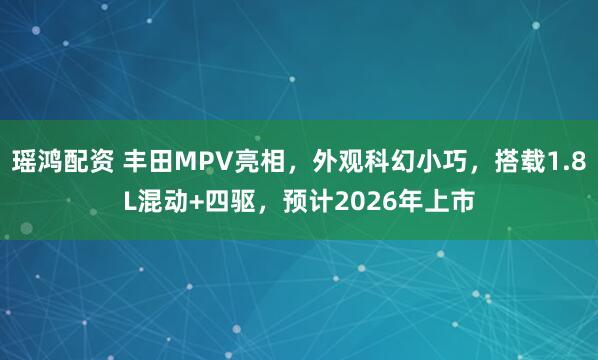瑶鸿配资 丰田MPV亮相，外观科幻小巧，搭载1.8L混动+四驱，预计2026年上市