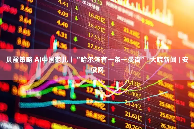 贝盈策略 AI中国范儿丨“哈尔滨有一条一曼街”_大皖新闻 | 安徽网