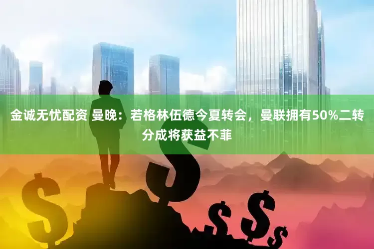 金诚无忧配资 曼晚：若格林伍德今夏转会，曼联拥有50%二转分成将获益不菲
