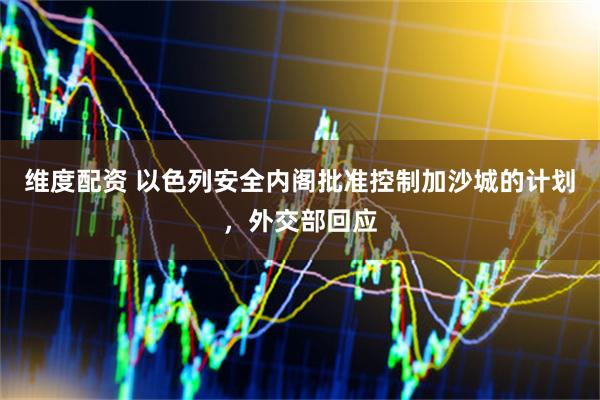 维度配资 以色列安全内阁批准控制加沙城的计划，外交部回应