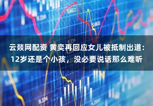 云燚网配资 黄奕再回应女儿被抵制出道：12岁还是个小孩，没必要说话那么难听