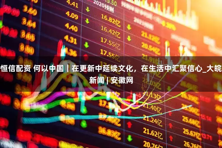 恒信配资 何以中国｜在更新中延续文化，在生活中汇聚信心_大皖新闻 | 安徽网