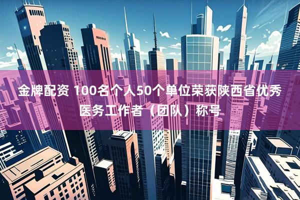 金牌配资 100名个人50个单位荣获陕西省优秀医务工作者（团队）称号