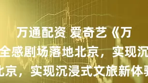 万通配资 爱奇艺《万里长城》全感剧场落地北京，实现沉浸式文旅新体验