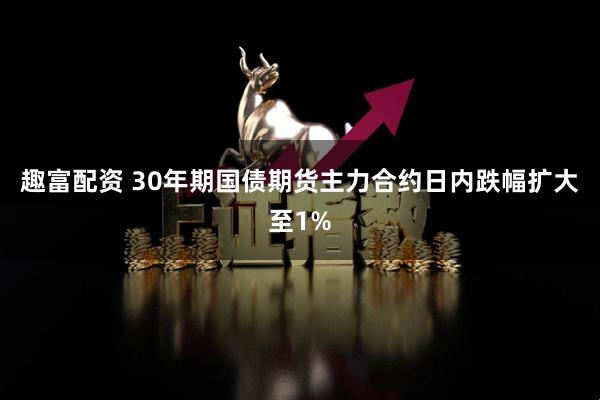 趣富配资 30年期国债期货主力合约日内跌幅扩大至1%
