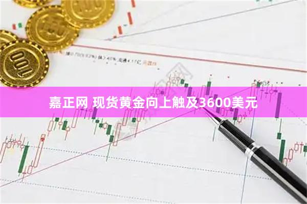 嘉正网 现货黄金向上触及3600美元