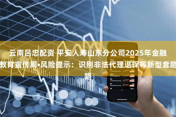 云南吕忠配资 平安人寿山东分公司2025年金融教育宣传周•风险提示：识别非法代理退保等新型套路