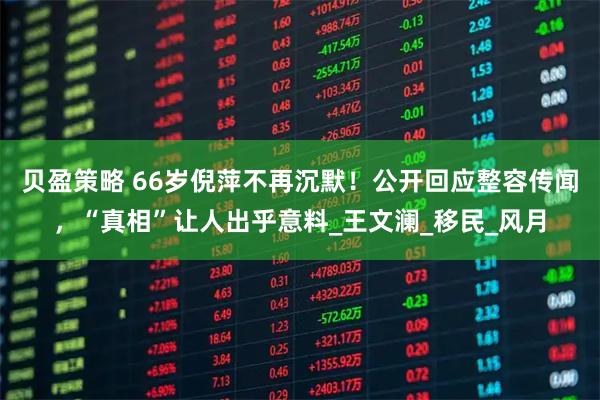 贝盈策略 66岁倪萍不再沉默！公开回应整容传闻，“真相”让人出乎意料_王文澜_移民_风月
