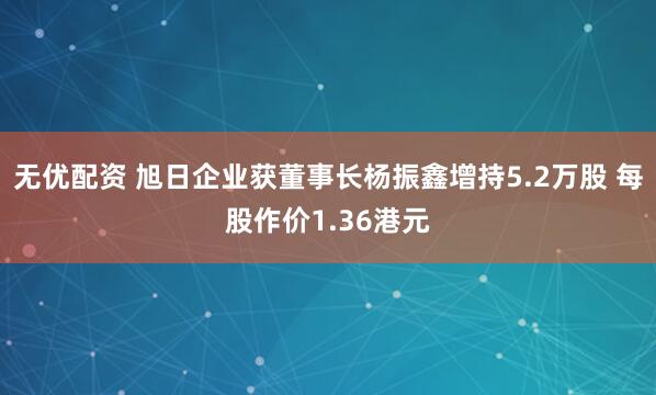 无优配资 旭日企业获董事长杨振鑫增持5.2万股 每股作价1.36港元