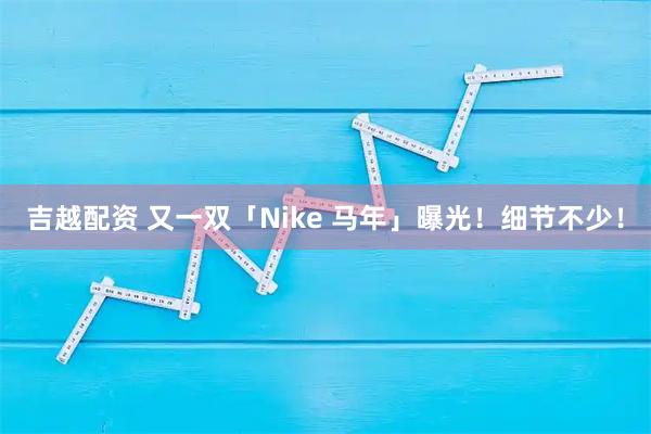 吉越配资 又一双「Nike 马年」曝光！细节不少！