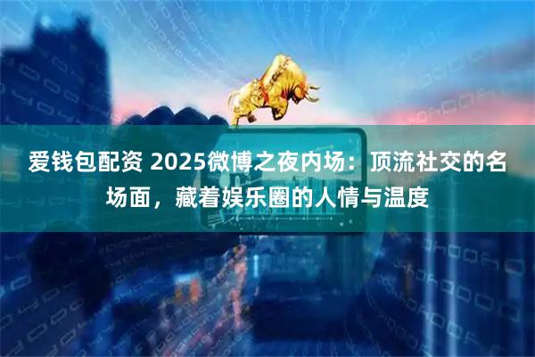 爱钱包配资 2025微博之夜内场：顶流社交的名场面，藏着娱乐圈的人情与温度