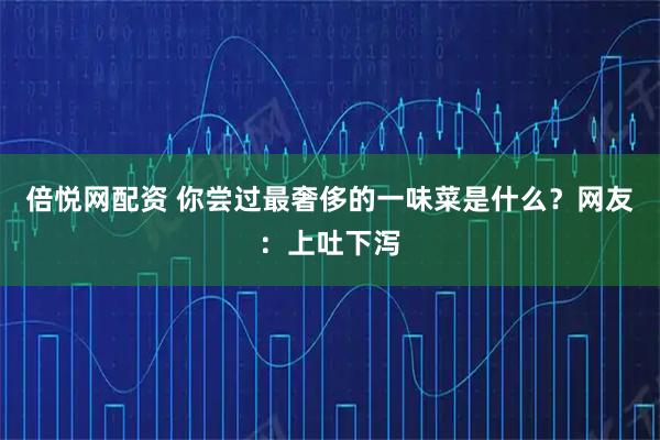 倍悦网配资 你尝过最奢侈的一味菜是什么？网友：上吐下泻