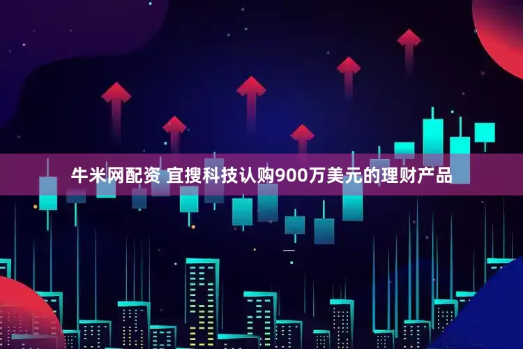 牛米网配资 宜搜科技认购900万美元的理财产品