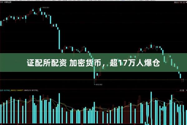 证配所配资 加密货币,超17万人爆仓